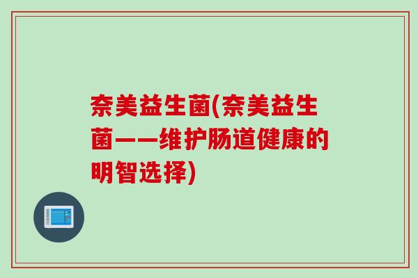 奈美益生菌(奈美益生菌——维护肠道健康的明智选择) 奈美益生菌(奈美益生菌——维护肠道健康的明智选择)