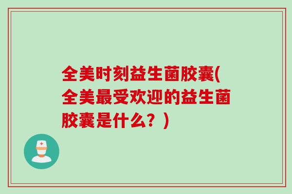 全美时刻益生菌胶囊(全美受欢迎的益生菌胶囊是什么？)