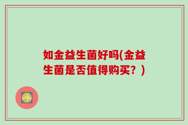 如金益生菌好吗(金益生菌是否值得购买?) 如金益生菌好吗(金益生菌是否值得购买?)