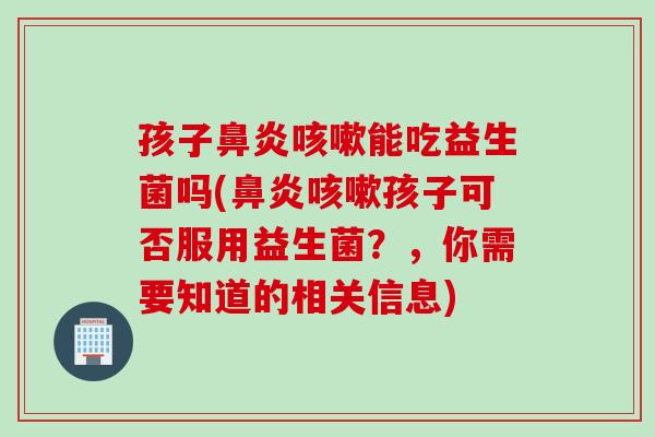 孩子能吃益生菌吗(孩子可否服用益生菌?,你需要知道的相关信息) 孩子能吃益生菌吗(孩子可否服用益生菌?,你需要知道的相关信息)