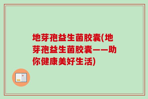 地芽孢益生菌胶囊(地芽孢益生菌胶囊——助你健康美好生活)