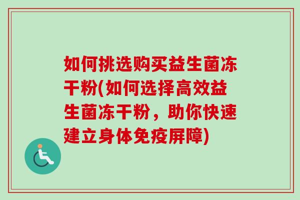 如何挑选购买益生菌冻干粉(如何选择高效益生菌冻干粉，助你快速建立身体屏障)