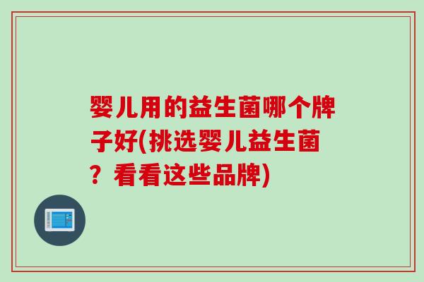 婴儿用的益生菌哪个牌子好(挑选婴儿益生菌？看看这些品牌)