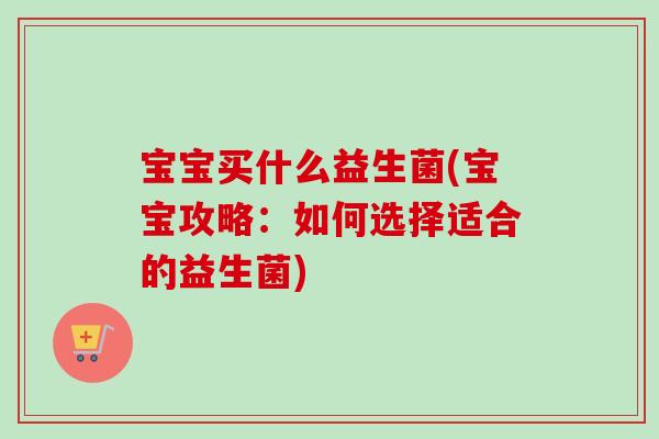 宝宝买什么益生菌(宝宝攻略：如何选择适合的益生菌)