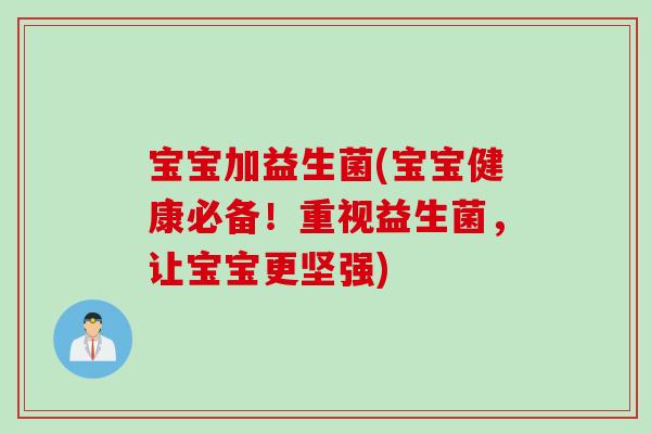 宝宝加益生菌(宝宝健康必备！重视益生菌，让宝宝更坚强)