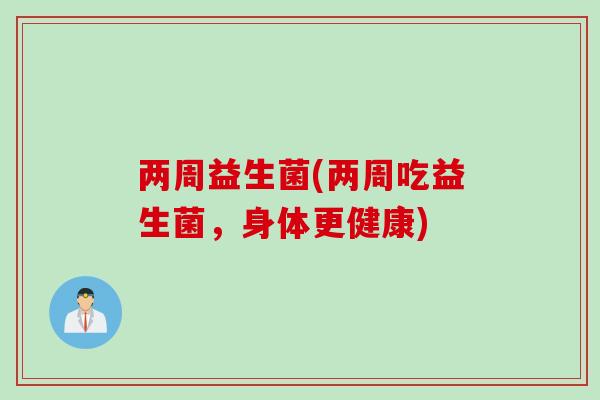 两周益生菌(两周吃益生菌,身体更健康) 两周益生菌(两周吃益生菌,身体更健康)