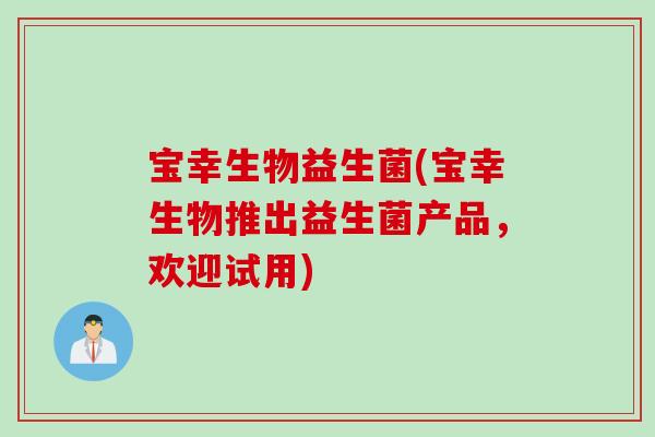 宝幸生物益生菌(宝幸生物推出益生菌产品,欢迎试用) 宝幸生物益生菌(宝幸生物推出益生菌产品,欢迎试用)