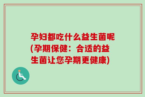 孕妇都吃什么益生菌呢(孕期保健:合适的益生菌让您孕期更健康) 孕妇都吃什么益生菌呢(孕期保健:合适的益生菌让您孕期更健康)