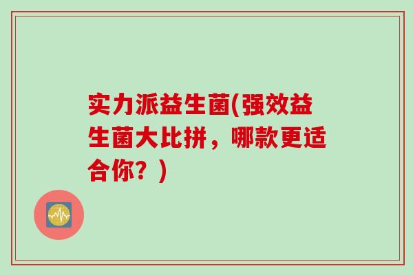 实力派益生菌(强效益生菌大比拼，哪款更适合你？)