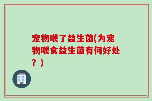 宠物喂了益生菌(为宠物喂食益生菌有何好处?) 宠物喂了益生菌(为宠物喂食益生菌有何好处?)
