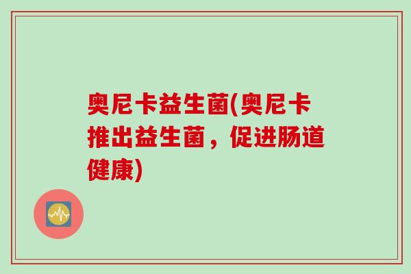 奥尼卡益生菌(奥尼卡推出益生菌,促进肠道健康) 奥尼卡益生菌(奥尼卡推出益生菌,促进肠道健康)