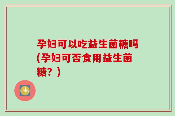 孕妇可以吃益生菌糖吗(孕妇可否食用益生菌糖?) 孕妇可以吃益生菌糖吗(孕妇可否食用益生菌糖?)
