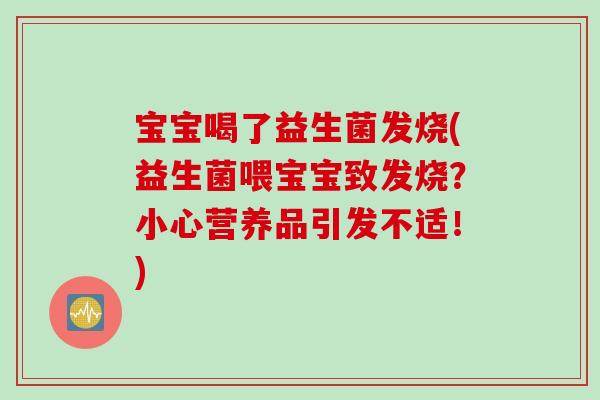 宝宝喝了益生菌发烧(益生菌喂宝宝致发烧?小心营养品引发不适!) 宝宝喝了益生菌发烧(益生菌喂宝宝致发烧?小心营养品引发不适!)