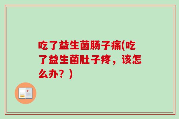 吃了益生菌肠子痛(吃了益生菌肚子疼，该怎么办？)