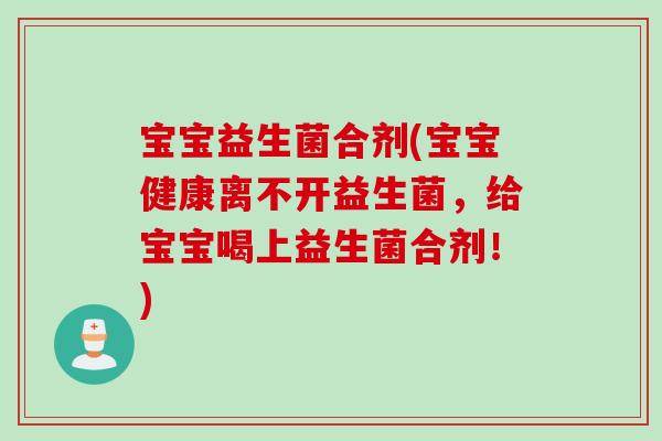 宝宝益生菌合剂(宝宝健康离不开益生菌，给宝宝喝上益生菌合剂！)