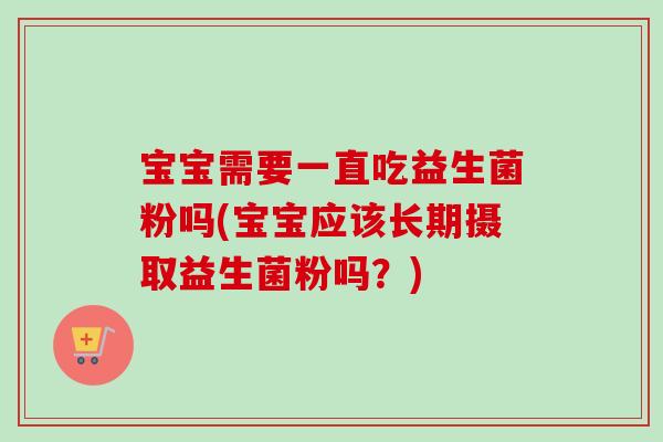 宝宝需要一直吃益生菌粉吗(宝宝应该长期摄取益生菌粉吗？)