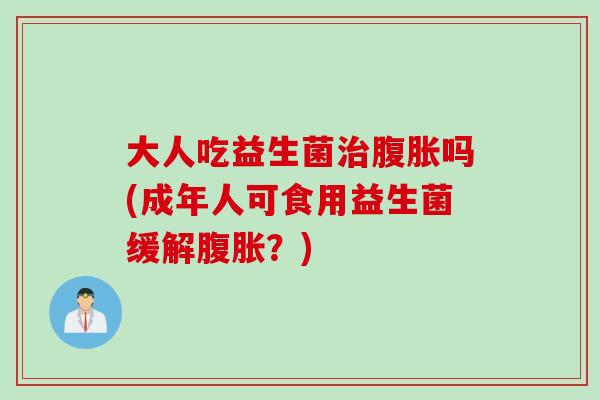 大人吃益生菌吗(成年人可食用益生菌缓解?) 大人吃益生菌吗(成年人可食用益生菌缓解?)