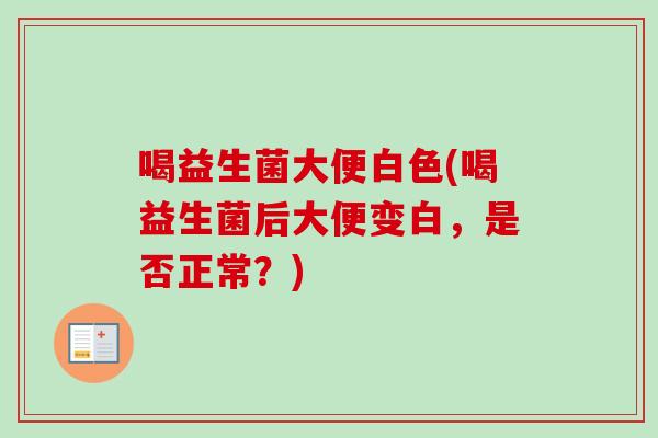喝益生菌大便白色(喝益生菌后大便变白,是否正常?) 喝益生菌大便白色(喝益生菌后大便变白,是否正常?)