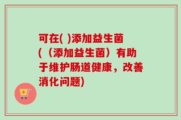 可在( )添加益生菌((添加益生菌)有助于维护肠道健康,改善消化问题) 可在( )添加益生菌((添加益生菌)有助于维护肠道健康,改善消化问题)