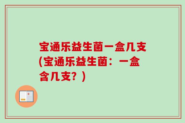宝通乐益生菌一盒几支(宝通乐益生菌:一盒含几支?) 宝通乐益生菌一盒几支(宝通乐益生菌:一盒含几支?)