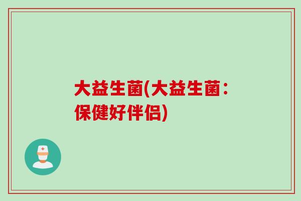 大益生菌(大益生菌：保健好伴侣)