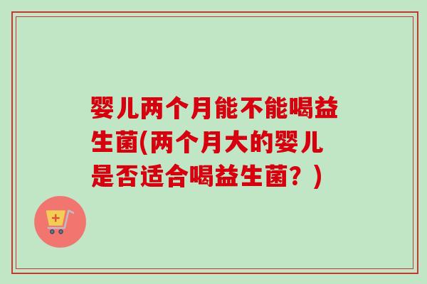 婴儿两个月能不能喝益生菌(两个月大的婴儿是否适合喝益生菌?) 婴儿两个月能不能喝益生菌(两个月大的婴儿是否适合喝益生菌?)