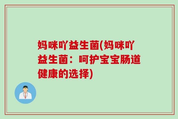 妈咪吖益生菌(妈咪吖益生菌:呵护宝宝肠道健康的选择) 妈咪吖益生菌(妈咪吖益生菌:呵护宝宝肠道健康的选择)