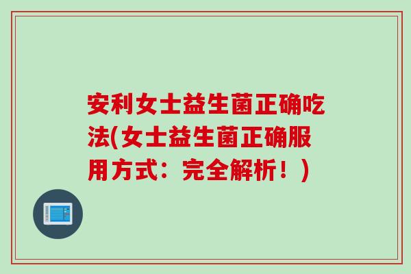 安利女士益生菌正确吃法(女士益生菌正确服用方式:完全解析!) 安利女士益生菌正确吃法(女士益生菌正确服用方式:完全解析!)