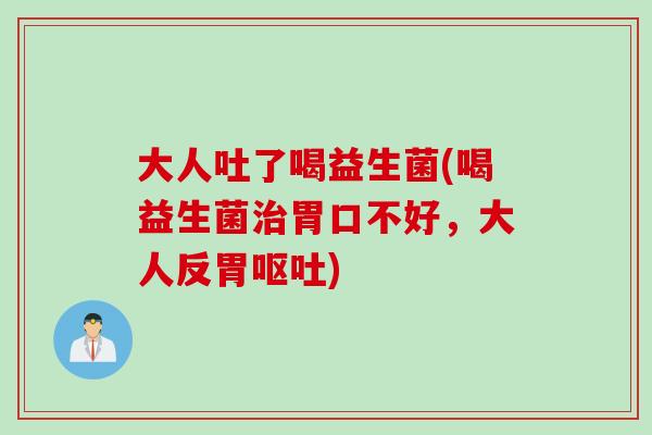 大人吐了喝益生菌(喝益生菌胃口不好，大人反胃)