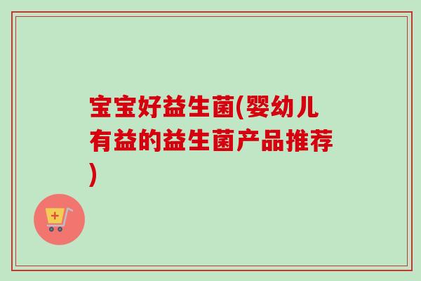 宝宝好益生菌(婴幼儿有益的益生菌产品推荐) 宝宝好益生菌(婴幼儿有益的益生菌产品推荐)