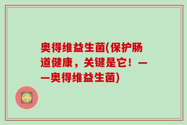 奥得维益生菌(保护肠道健康,关键是它!——奥得维益生菌) 奥得维益生菌(保护肠道健康,关键是它!——奥得维益生菌)