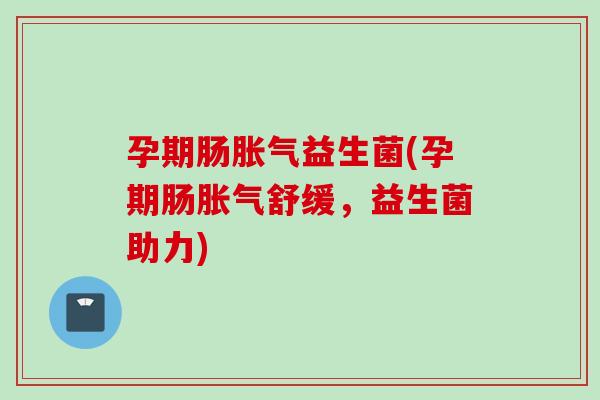 孕期肠益生菌(孕期肠舒缓,益生菌助力) 孕期肠益生菌(孕期肠舒缓,益生菌助力)