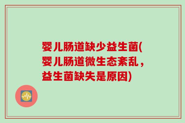 婴儿肠道缺少益生菌(婴儿肠道微生态紊乱，益生菌缺失是原因)