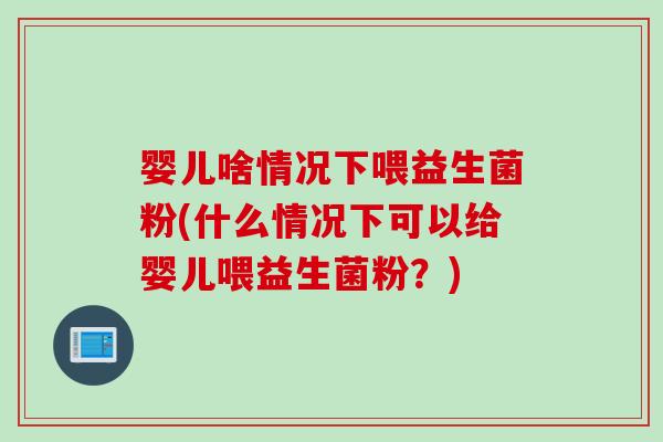 婴儿啥情况下喂益生菌粉(什么情况下可以给婴儿喂益生菌粉？)