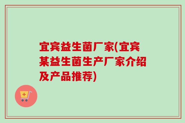 宜宾益生菌厂家(宜宾某益生菌生产厂家介绍及产品推荐)