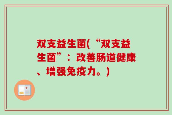 双支益生菌(“双支益生菌”:改善肠道健康、增强力。) 双支益生菌(“双支益生菌”:改善肠道健康、增强力。)