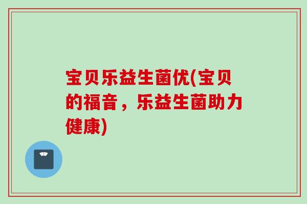 宝贝乐益生菌优(宝贝的福音，乐益生菌助力健康)