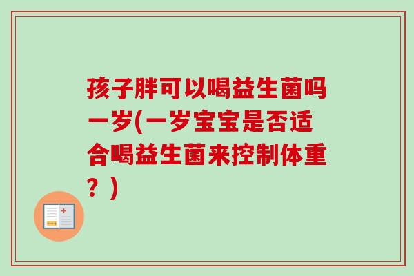 孩子胖可以喝益生菌吗一岁(一岁宝宝是否适合喝益生菌来控制体重？)