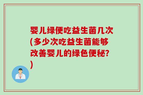 婴儿绿便吃益生菌几次(多少次吃益生菌能够改善婴儿的绿色？)