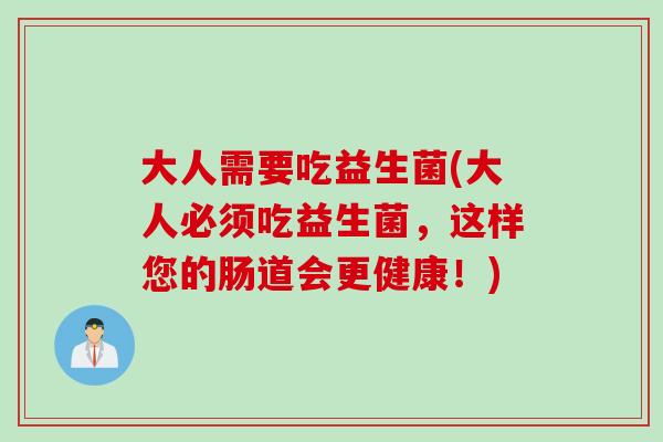 大人需要吃益生菌(大人必须吃益生菌，这样您的肠道会更健康！)