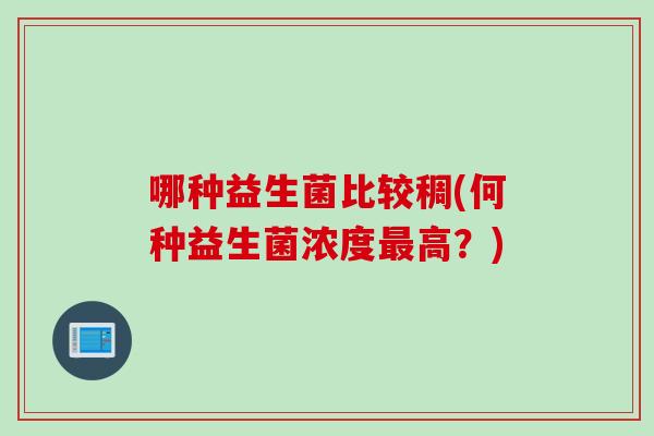 哪种益生菌比较稠(何种益生菌浓度高?) 哪种益生菌比较稠(何种益生菌浓度高?)