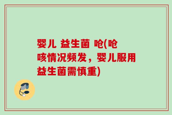 婴儿 益生菌 呛(呛咳情况频发,婴儿服用益生菌需慎重) 婴儿 益生菌 呛(呛咳情况频发,婴儿服用益生菌需慎重)