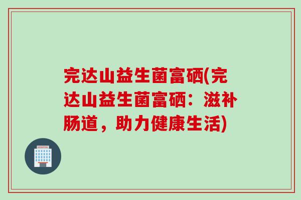 完达山益生菌富硒(完达山益生菌富硒：滋补肠道，助力健康生活)