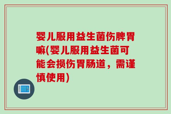 婴儿服用益生菌伤脾胃嘛(婴儿服用益生菌可能会损伤道,需谨慎使用) 婴儿服用益生菌伤脾胃嘛(婴儿服用益生菌可能会损伤道,需谨慎使用)