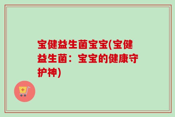 宝健益生菌宝宝(宝健益生菌:宝宝的健康守护神) 宝健益生菌宝宝(宝健益生菌:宝宝的健康守护神)