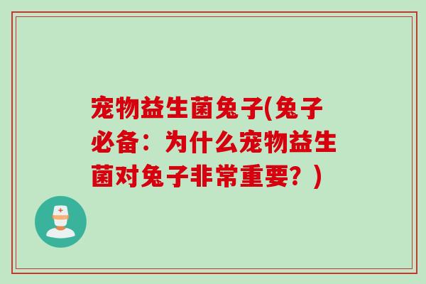 宠物益生菌兔子(兔子必备:为什么宠物益生菌对兔子非常重要?) 宠物益生菌兔子(兔子必备:为什么宠物益生菌对兔子非常重要?)