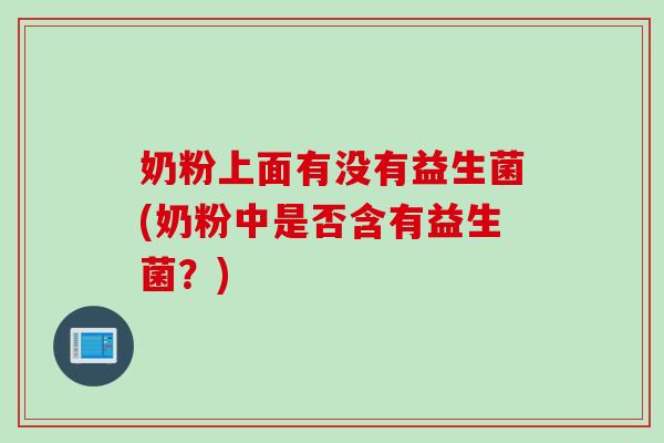 奶粉上面有没有益生菌(奶粉中是否含有益生菌？)