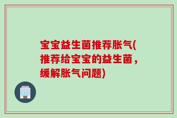 宝宝益生菌推荐(推荐给宝宝的益生菌，缓解问题)