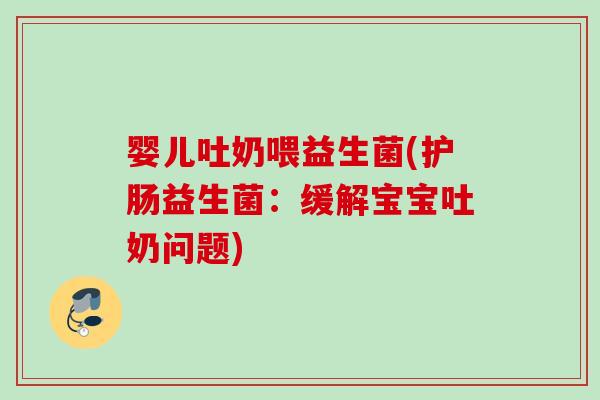 婴儿吐奶喂益生菌(护肠益生菌：缓解宝宝吐奶问题)