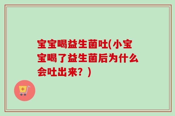 宝宝喝益生菌吐(小宝宝喝了益生菌后为什么会吐出来？)